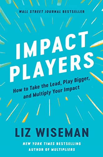 Impact Players: How to Take the Lead, Play Bigger, and Multiply Your Impact -- Liz Wiseman, Hardcover
