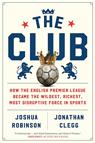 The Club: How the English Premier League Became the Wildest, Richest, Most Disruptive Force in Sports -- Joshua Robinson, Paperback