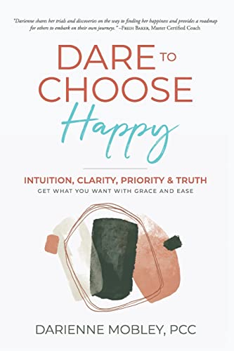 Dare to Choose Happy!: Intuition, Clarity, Priority & Truth-Get What You Want with Grace and Ease -- Darienne Mobley, Paperback