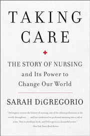 Taking Care: The Story of Nursing and Its Power to Change Our World by DiGregorio, Sarah