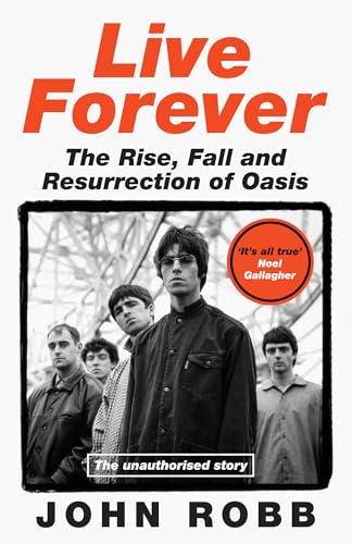Live Forever: The Rise, Fall and Resurrection of Oasis by Robb, John