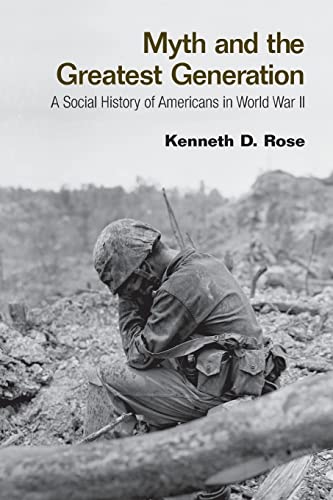 Myth and the Greatest Generation: A Social History of Americans in World War II by Rose, Kenneth