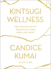 Kintsugi Wellness: The Japanese Art of Nourishing Mind, Body, and Spirit by Kumai, Candice