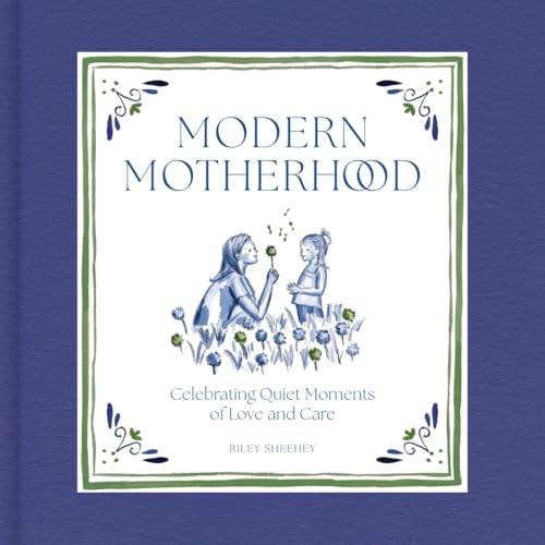 Modern Motherhood: Celebrating Quiet Moments of Love and Care by Sheehey, Riley