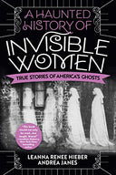 A Haunted History of Invisible Women: True Stories of America's Ghosts -- Leanna Renee Hieber, Paperback