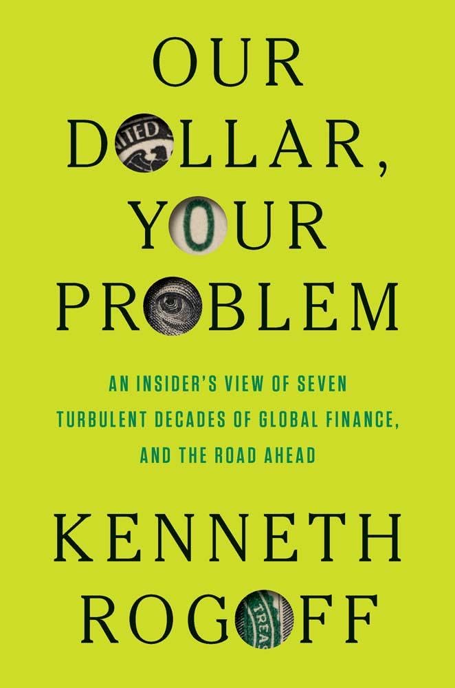 Our Dollar, Your Problem: An Insider's View of Seven Turbulent Decades of Global Finance, and the Road Ahead by Rogoff, Kenneth
