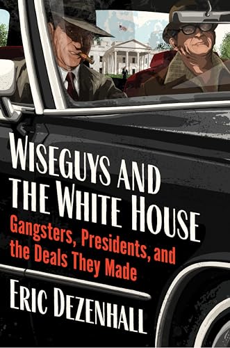 Wiseguys and the White House: Gangsters, Presidents, and the Deals They Made by Dezenhall, Eric
