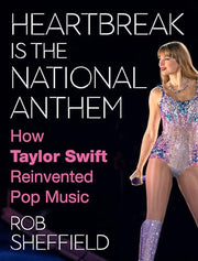 Heartbreak Is the National Anthem: How Taylor Swift Reinvented Pop Music by Sheffield, Rob