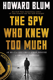 The Spy Who Knew Too Much: An Ex-CIA Officer's Quest Through a Legacy of Betrayal by Blum, Howard