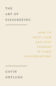 The Art of Disagreeing: How to Keep Calm and Stay Friends in Hard Conversations by Ortlund, Gavin