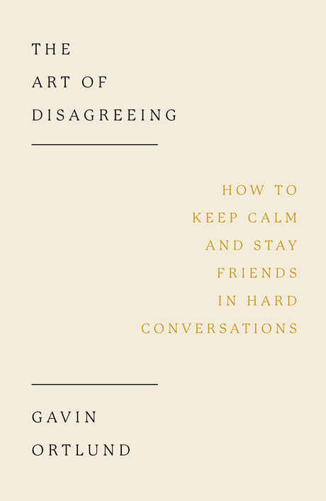 The Art of Disagreeing: How to Keep Calm and Stay Friends in Hard Conversations -- Gavin Ortlund, Paperback