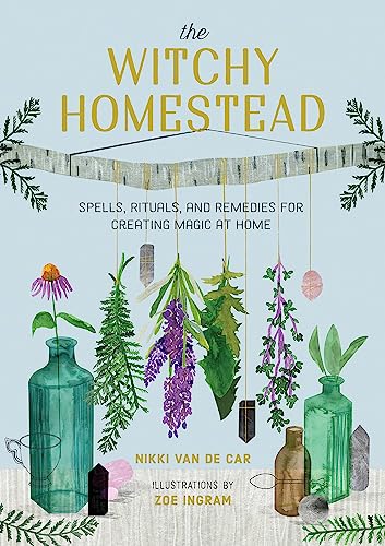 The Witchy Homestead: Spells, Rituals, and Remedies for Creating Magic at Home -- Nikki Van De Car, Hardcover