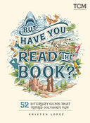 But Have You Read the Book?: 52 Literary Gems That Inspired Our Favorite Films -- Kristen Lopez, Hardcover