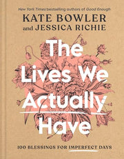 The Lives We Actually Have: 100 Blessings for Imperfect Days by Bowler, Kate