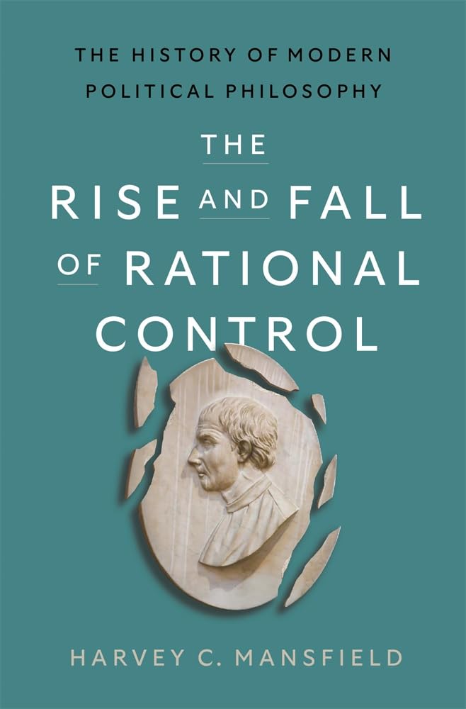 The Rise and Fall of Rational Control: The History of Modern Political Philosophy -- Harvey C. Mansfield, Hardcover
