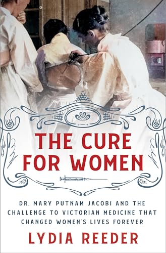 The Cure for Women: Dr. Mary Putnam Jacobi and the Challenge to Victorian Medicine That Changed Women's Lives Forever by Reeder, Lydia