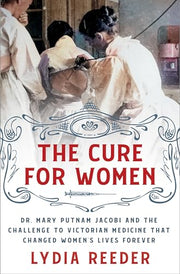 The Cure for Women: Dr. Mary Putnam Jacobi and the Challenge to Victorian Medicine That Changed Women's Lives Forever by Reeder, Lydia