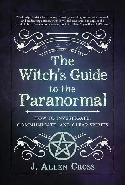 The Witch's Guide to the Paranormal: How to Investigate, Communicate, and Clear Spirits -- J. Allen Cross, Paperback