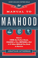 The Manual to Manhood: How to Cook the Perfect Steak, Change a Tire, Impress a Girl & 97 Other Skills You Need to Survive -- Jonathan Catherman, Paperback