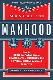 The Manual to Manhood: How to Cook the Perfect Steak, Change a Tire, Impress a Girl & 97 Other Skills You Need to Survive by Catherman, Jonathan