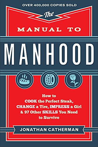The Manual to Manhood: How to Cook the Perfect Steak, Change a Tire, Impress a Girl & 97 Other Skills You Need to Survive by Catherman, Jonathan
