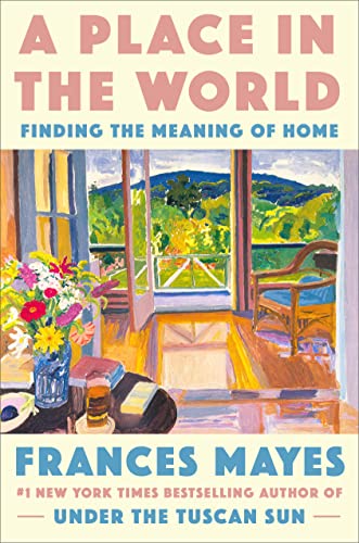 A Place in the World: Finding the Meaning of Home -- Frances Mayes, Hardcover