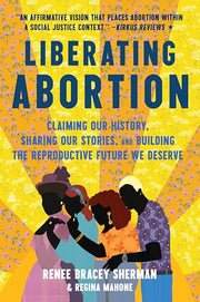 Liberating Abortion: Claiming Our History, Sharing Our Stories, and Building the Reproductive Future We Deserve by Bracey Sherman, Renee