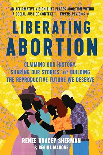 Liberating Abortion: Claiming Our History, Sharing Our Stories, and Building the Reproductive Future We Deserve by Bracey Sherman, Renee