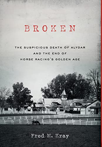 Broken: The Suspicious Death of Alydar and the End of Horse Racing's Golden Age by Kray, Fred M.