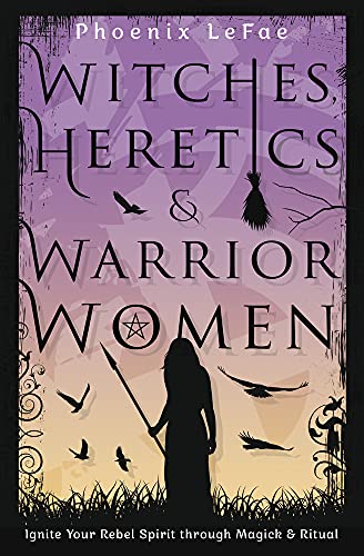 Witches, Heretics & Warrior Women: Ignite Your Rebel Spirit Through Magick & Ritual -- Phoenix Lefae, Paperback