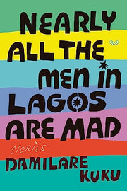Nearly All the Men in Lagos Are Mad: Stories by Kuku, Damilare