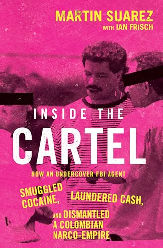 Inside the Cartel: How an Undercover FBI Agent Smuggled Cocaine, Laundered Cash, and Dismantled a Colombian Narco-Empire -- Martin Suarez, Hardcover