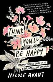 Think You'll Be Happy: Moving Through Grief with Grit, Grace, and Gratitude by Avant, Nicole