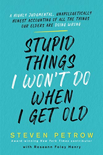 Stupid Things I Won't Do When I Get Old: A Highly Judgmental, Unapologetically Honest Accounting of All the Things Our Elders Are Doing Wrong -- Steven Petrow, Hardcover