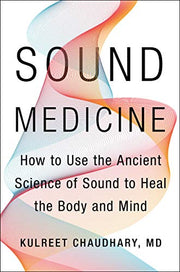 Sound Medicine: How to Use the Ancient Science of Sound to Heal the Body and Mind by Chaudhary, Kulreet