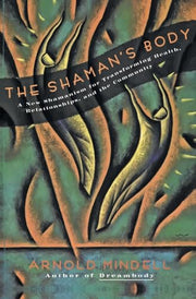 The Shaman's Body: A New Shamanism for Transforming Health, Relationships, and the Community by Mindell, Arnold