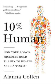 10% Human: How Your Body's Microbes Hold the Key to Health and Happiness by Collen, Alanna