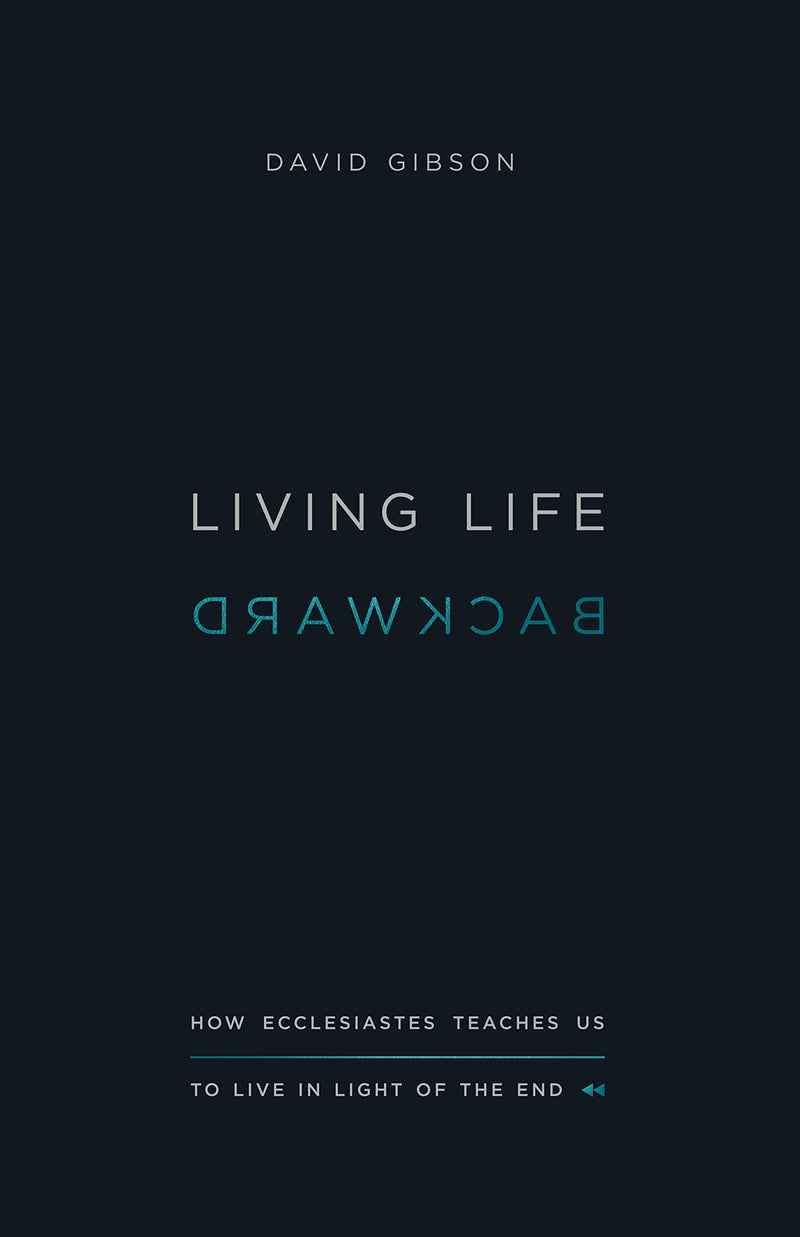 Living Life Backward: How Ecclesiastes Teaches Us to Live in Light of the End by Gibson, David