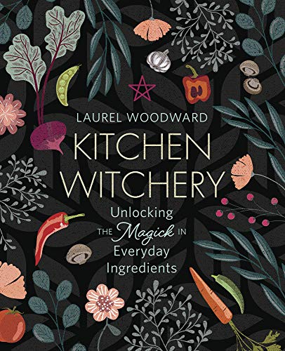 Kitchen Witchery: Unlocking the Magick in Everyday Ingredients -- Laurel Woodward, Paperback
