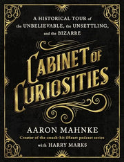 Cabinet of Curiosities: A Historical Tour of the Unbelievable, the Unsettling, and the Bizarre by Mahnke, Aaron