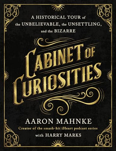 Cabinet of Curiosities: A Historical Tour of the Unbelievable, the Unsettling, and the Bizarre by Mahnke, Aaron