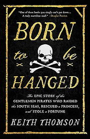 Born to Be Hanged: The Epic Story of the Gentlemen Pirates Who Raided the South Seas, Rescued a Princess, and Stole a Fortune by Thomson, Keith