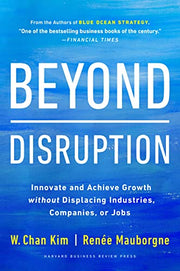 Beyond Disruption: Innovate and Achieve Growth Without Displacing Industries, Companies, or Jobs by Kim, W. Chan