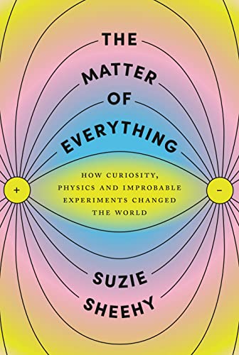 The Matter of Everything: How Curiosity, Physics, and Improbable Experiments Changed the World -- Suzie Sheehy, Hardcover
