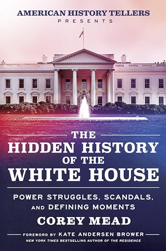 The Hidden History of the White House: Power Struggles, Scandals, and Defining Moments by Mead, Corey