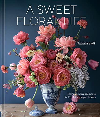 A Sweet Floral Life: Romantic Arrangements for Fresh and Sugar Flowers [A Floral Décor Book] by Sadi, Natasja