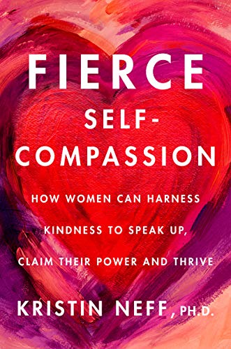 Fierce Self-Compassion: How Women Can Harness Kindness to Speak Up, Claim Their Power, and Thrive by Neff, Kristin