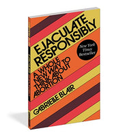 Ejaculate Responsibly: A Whole New Way to Think about Abortion by Blair, Gabrielle Stanley