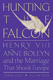 Hunting the Falcon: Henry VIII, Anne Boleyn, and the Marriage That Shook Europe by Guy, John