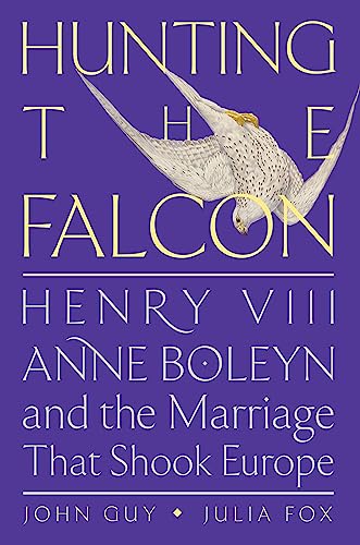 Hunting the Falcon: Henry VIII, Anne Boleyn, and the Marriage That Shook Europe by Guy, John